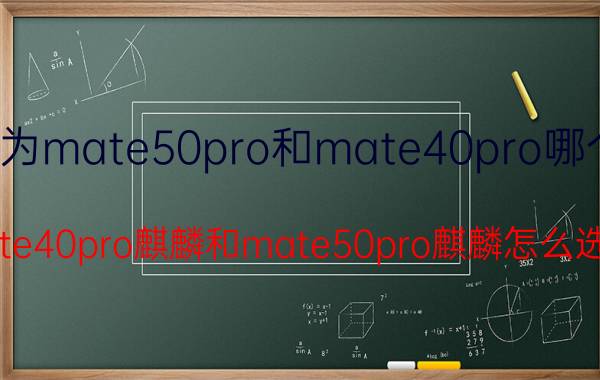 华为mate50pro和mate40pro哪个好 mate40pro麒麟和mate50pro麒麟怎么选择？